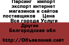 Парсинг , импорт экспорт интернет-магазинов и сайтов поставщиков. › Цена ­ 500 - Все города Услуги » Другие   . Белгородская обл.